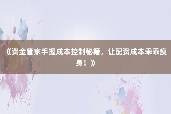 《资金管家手握成本控制秘籍，让配资成本乖乖瘦身！》