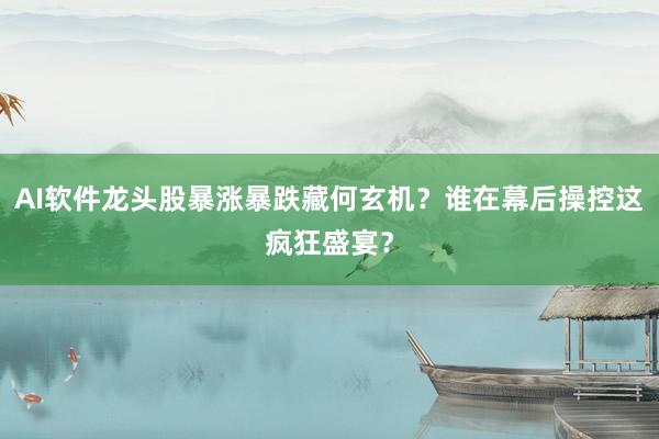 AI软件龙头股暴涨暴跌藏何玄机？谁在幕后操控这疯狂盛宴？