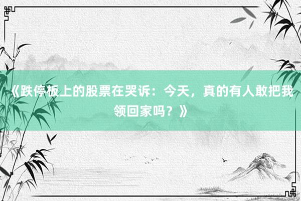 《跌停板上的股票在哭诉：今天，真的有人敢把我领回家吗？》