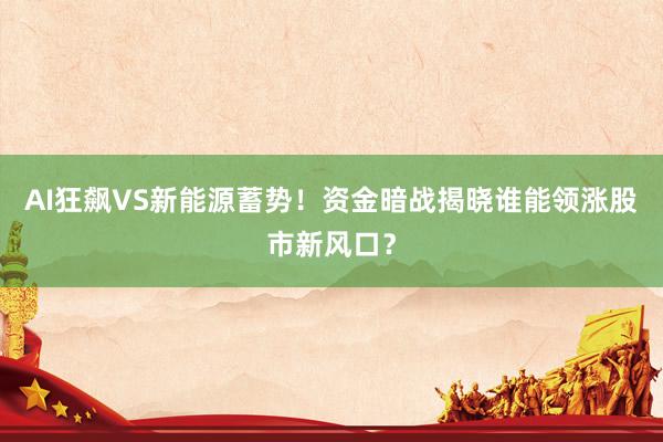 AI狂飙VS新能源蓄势！资金暗战揭晓谁能领涨股市新风口？