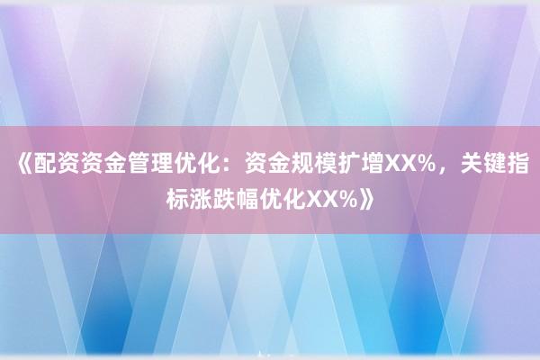 《配资资金管理优化：资金规模扩增XX%，关键指标涨跌幅优化XX%》