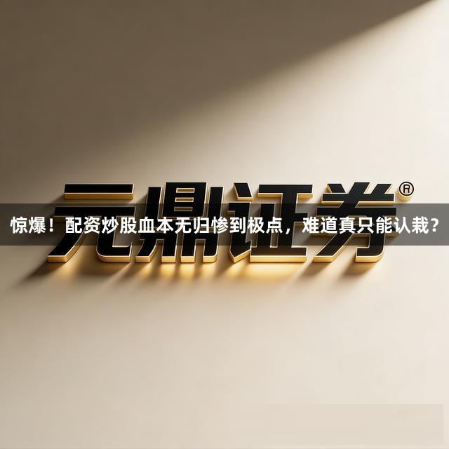 惊爆！配资炒股血本无归惨到极点，难道真只能认栽？