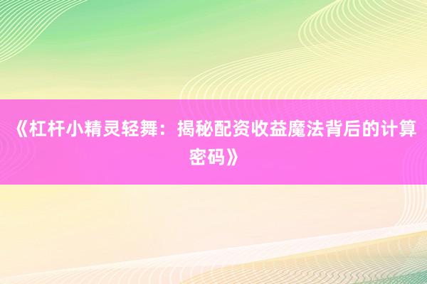《杠杆小精灵轻舞：揭秘配资收益魔法背后的计算密码》