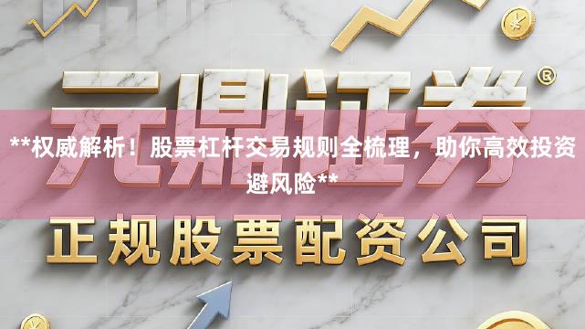 **权威解析！股票杠杆交易规则全梳理，助你高效投资避风险**