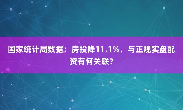 国家统计局数据：房投降11.1%，与正规实盘配资有何关联？