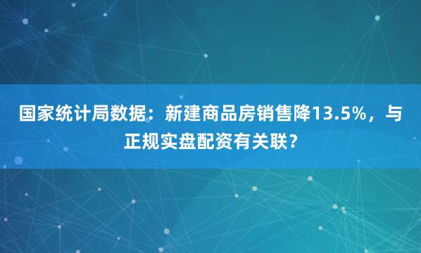 国家统计局数据：新建商品房销售降13.5%，与正规实盘配资有关联？