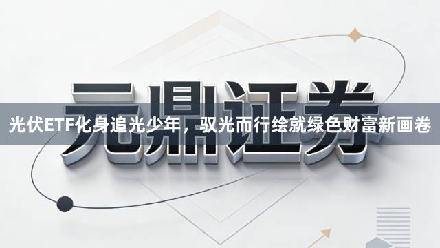 光伏ETF化身追光少年，驭光而行绘就绿色财富新画卷