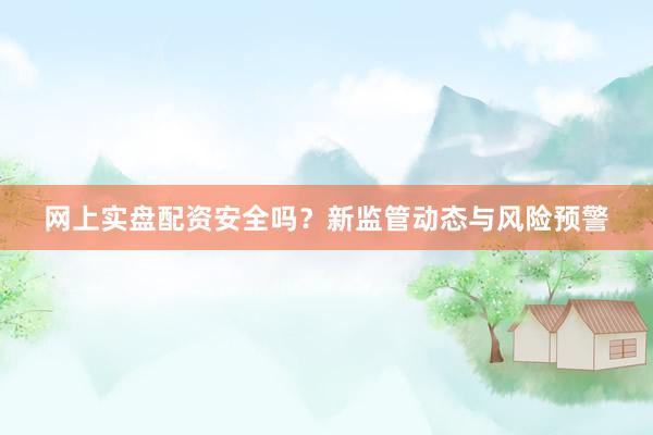 网上实盘配资安全吗？新监管动态与风险预警