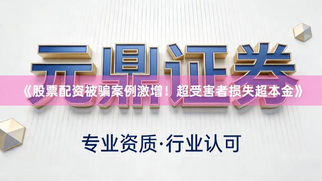 《股票配资被骗案例激增！超受害者损失超本金》