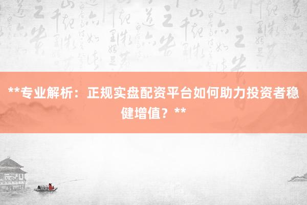 **专业解析：正规实盘配资平台如何助力投资者稳健增值？**