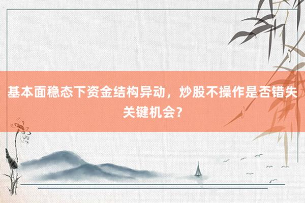 基本面稳态下资金结构异动，炒股不操作是否错失关键机会？