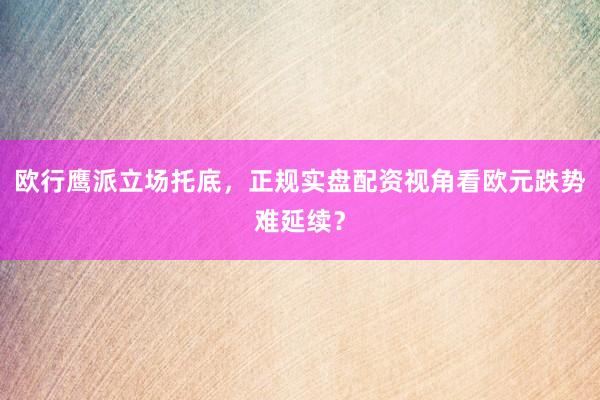 欧行鹰派立场托底，正规实盘配资视角看欧元跌势难延续？