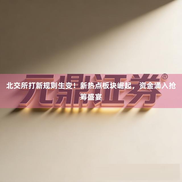 北交所打新规则生变！新热点板块崛起，资金涌入抢筹盛宴