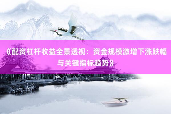 《配资杠杆收益全景透视：资金规模激增下涨跌幅与关键指标趋势》