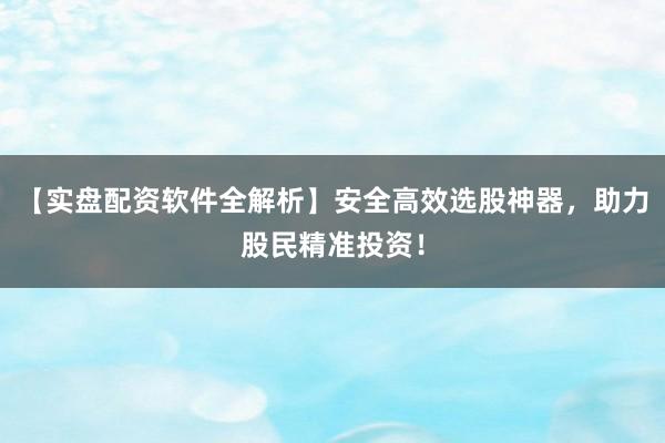 【实盘配资软件全解析】安全高效选股神器，助力股民精准投资！
