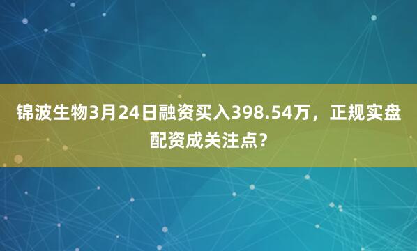 锦波生物3月24日融资买入398.54万，正规实盘配资成关注点？