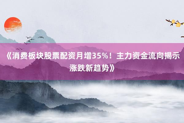 《消费板块股票配资月增35%！主力资金流向揭示涨跌新趋势》