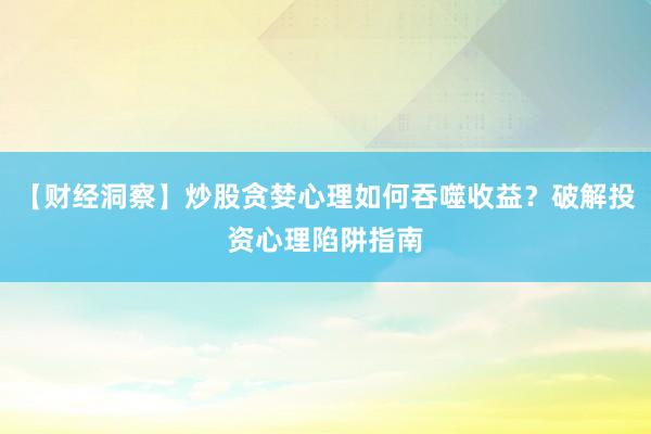 【财经洞察】炒股贪婪心理如何吞噬收益？破解投资心理陷阱指南