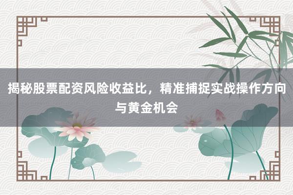 揭秘股票配资风险收益比，精准捕捉实战操作方向与黄金机会