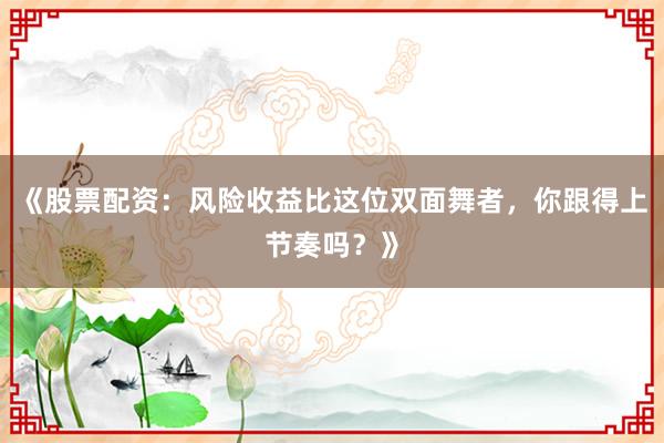 《股票配资：风险收益比这位双面舞者，你跟得上节奏吗？》