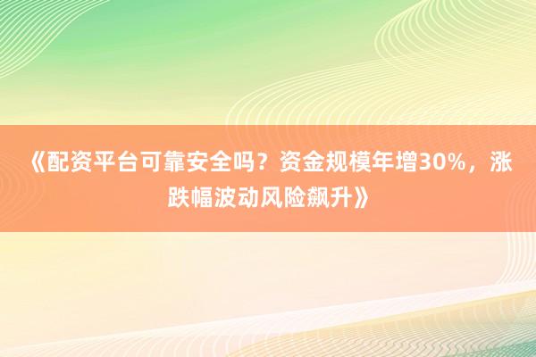 《配资平台可靠安全吗？资金规模年增30%，涨跌幅波动风险飙升》
