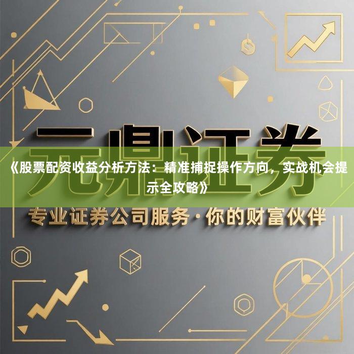 《股票配资收益分析方法：精准捕捉操作方向，实战机会提示全攻略》