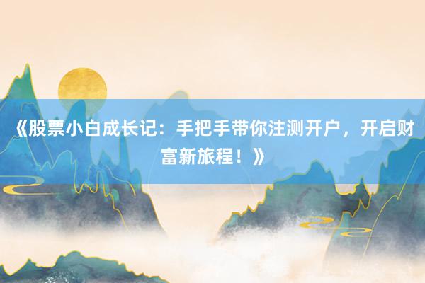 《股票小白成长记：手把手带你注测开户，开启财富新旅程！》