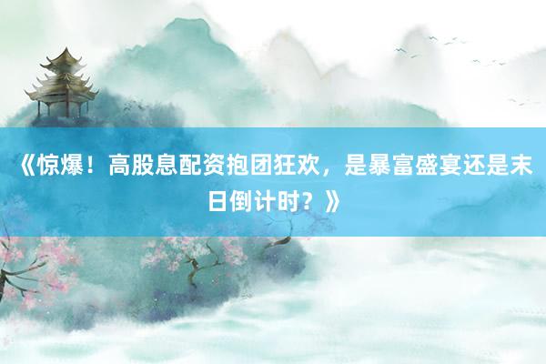 《惊爆！高股息配资抱团狂欢，是暴富盛宴还是末日倒计时？》