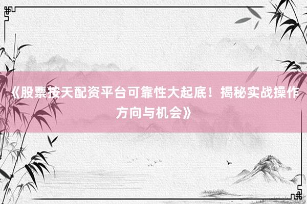 《股票按天配资平台可靠性大起底！揭秘实战操作方向与机会》