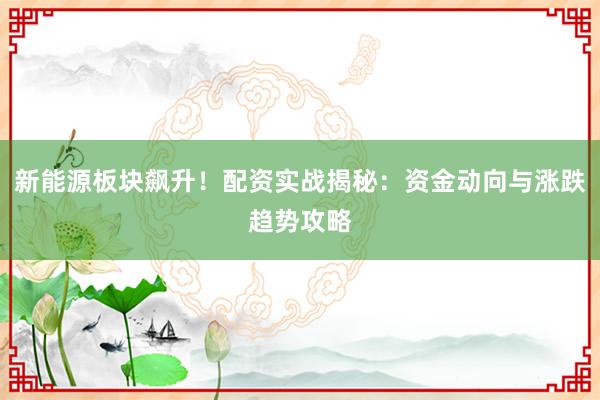 新能源板块飙升！配资实战揭秘：资金动向与涨跌趋势攻略