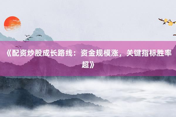 《配资炒股成长路线：资金规模涨，关键指标胜率超》
