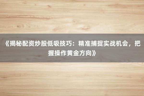 《揭秘配资炒股低吸技巧：精准捕捉实战机会，把握操作黄金方向》