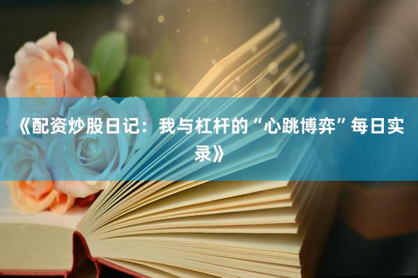 《配资炒股日记：我与杠杆的“心跳博弈”每日实录》
