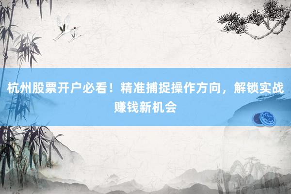 杭州股票开户必看！精准捕捉操作方向，解锁实战赚钱新机会