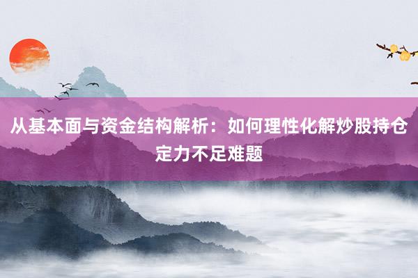 从基本面与资金结构解析：如何理性化解炒股持仓定力不足难题