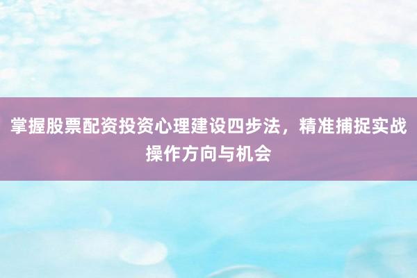 掌握股票配资投资心理建设四步法，精准捕捉实战操作方向与机会
