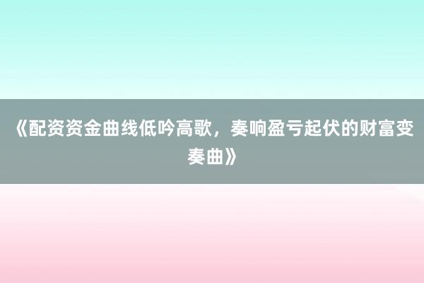 《配资资金曲线低吟高歌，奏响盈亏起伏的财富变奏曲》