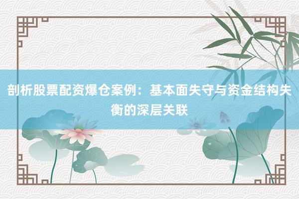 剖析股票配资爆仓案例：基本面失守与资金结构失衡的深层关联