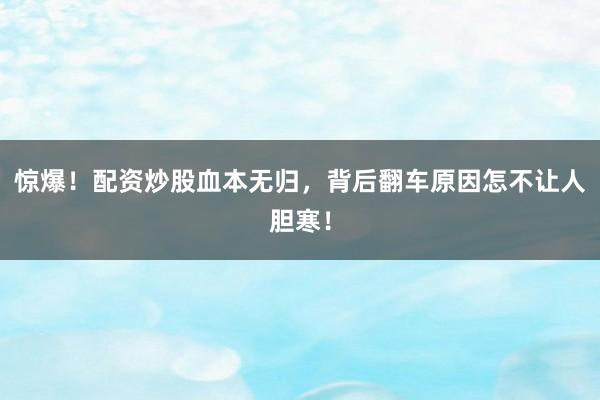惊爆！配资炒股血本无归，背后翻车原因怎不让人胆寒！