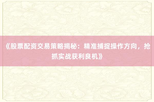 《股票配资交易策略揭秘：精准捕捉操作方向，抢抓实战获利良机》