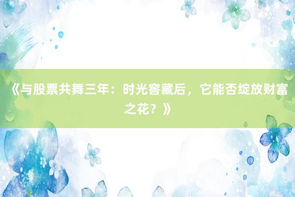 《与股票共舞三年：时光窖藏后，它能否绽放财富之花？》