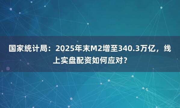 国家统计局：2025年末M2增至340.3万亿，线上实盘配资如何应对？