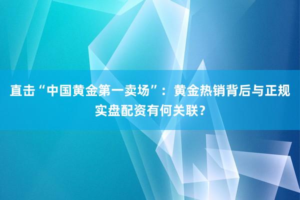 直击“中国黄金第一卖场”：黄金热销背后与正规实盘配资有何关联？