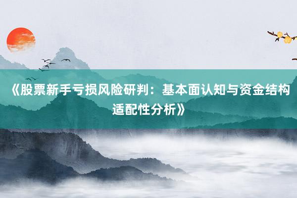 《股票新手亏损风险研判：基本面认知与资金结构适配性分析》