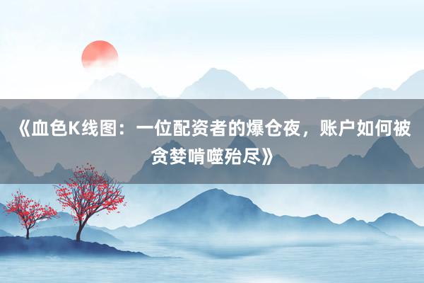 《血色K线图：一位配资者的爆仓夜，账户如何被贪婪啃噬殆尽》