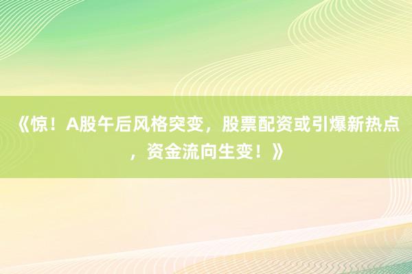 《惊！A股午后风格突变，股票配资或引爆新热点，资金流向生变！》