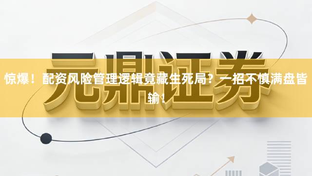 惊爆！配资风险管理逻辑竟藏生死局？一招不慎满盘皆输！