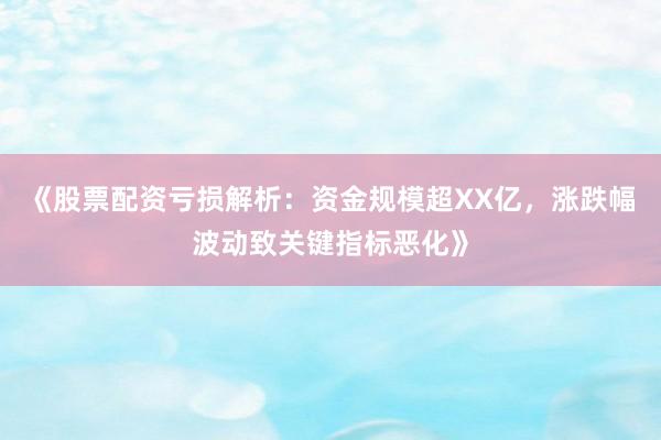 《股票配资亏损解析：资金规模超XX亿，涨跌幅波动致关键指标恶化》