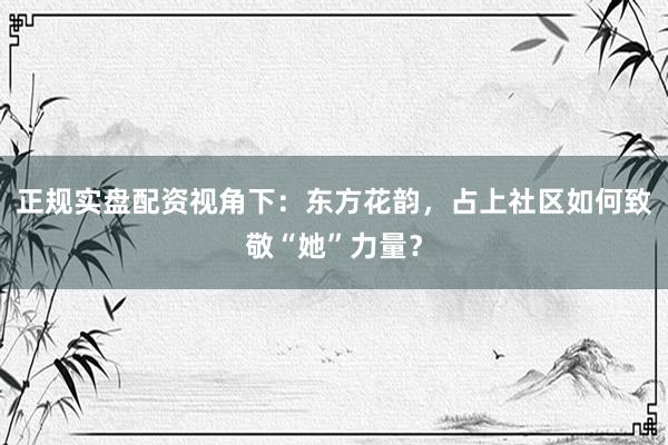 正规实盘配资视角下：东方花韵，占上社区如何致敬“她”力量？
