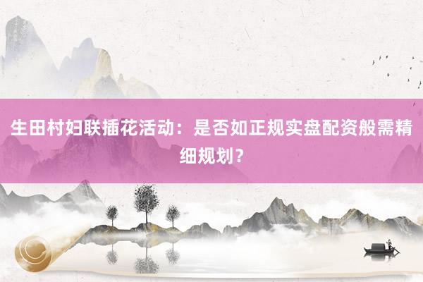 生田村妇联插花活动：是否如正规实盘配资般需精细规划？